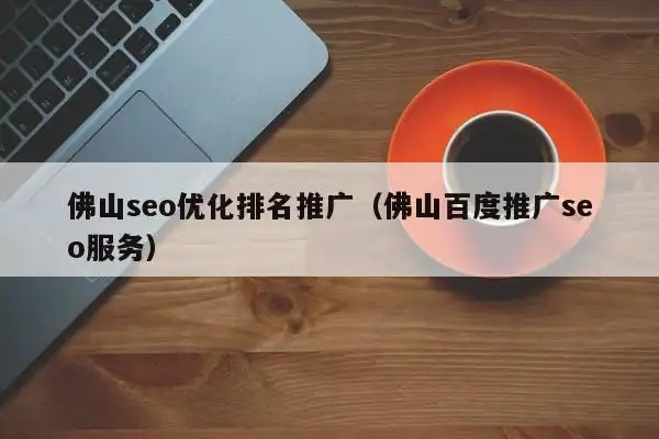 佛山SEO公司哪家靠谱？如何判断其优化效果是否实在？